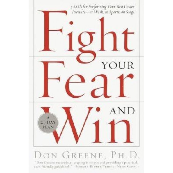 Fight Your Fear and Win: Seven Skills for Performing Your Best Under Pressure--At Work, in Sports, on Stage, Don Greene
