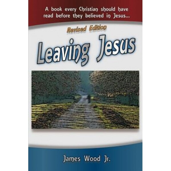 Leaving Jesus: A Book Every Christian Should Have Read Before They Believed in Jesus, James Wood Jr (Author)