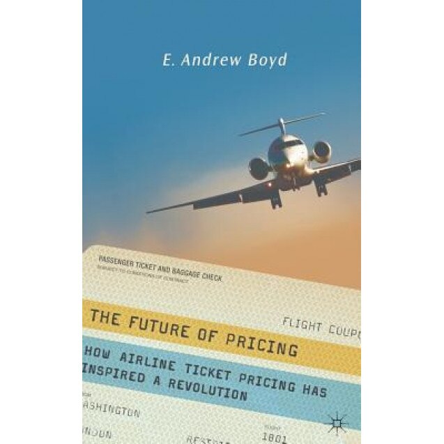 The Future of Pricing: How Airline Ticket Pricing Has Inspired a Revolution, E. Andrew Boyd (Author)