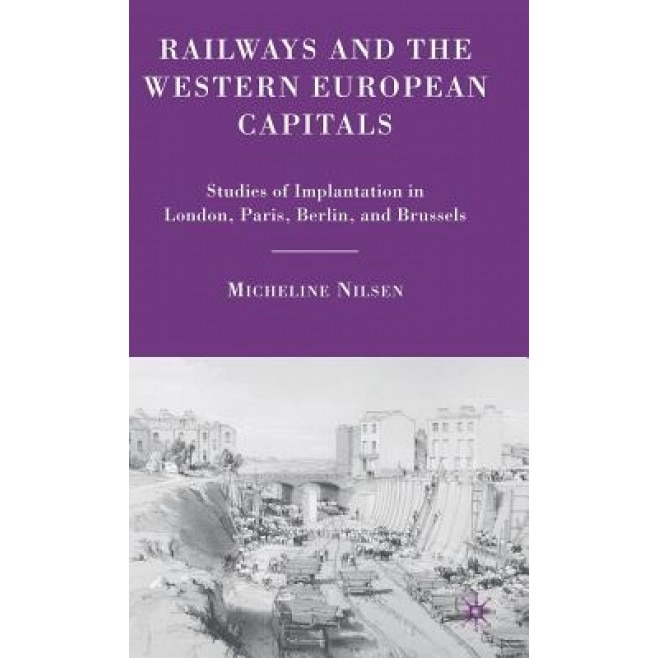 Railways and the Western European Capitals: Studies of Implantation in London, Paris, Berlin, and Brussels, Micheline Nilsen (Author)