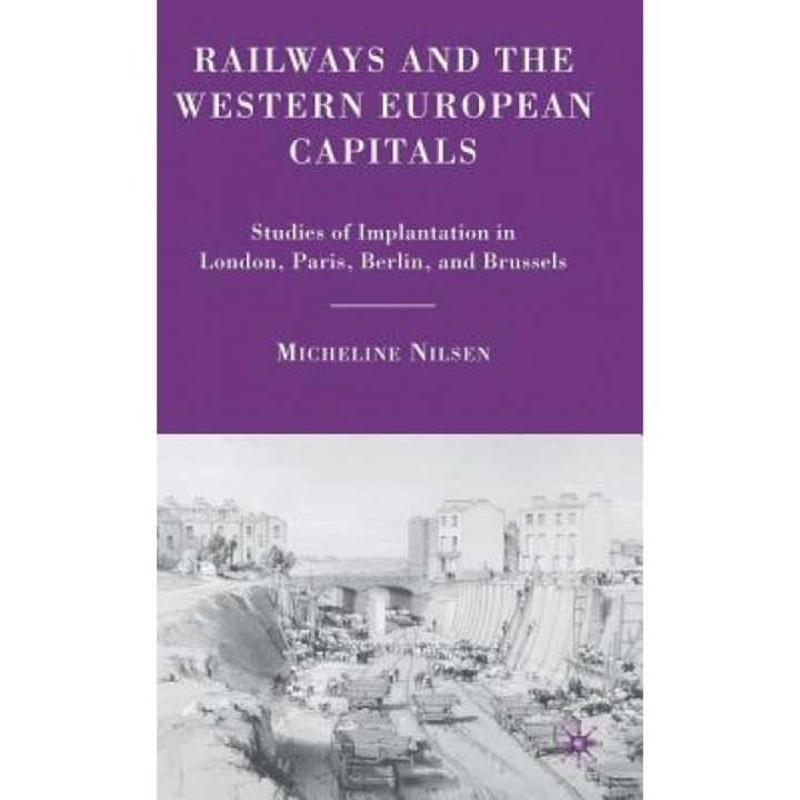 Railways and the Western European Capitals: Studies of Implantation in London, Paris, Berlin, and Brussels, Micheline Nilsen (Author)