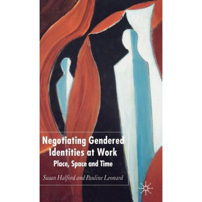 Negotiating Gendered Identities at Work: Place, Space, and Time, Susan Halford (Author)