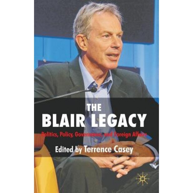 The Blair Legacy: Politics, Policy, Governance, and Foreign Affairs, Terrence Casey (Editor)