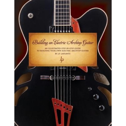Building an Electric Archtop Guitar: An Illustrated Step-By-Step Guide to Building Your Own Electric Archtop Guitar, MR Jean-Pierre Laplante (Author)