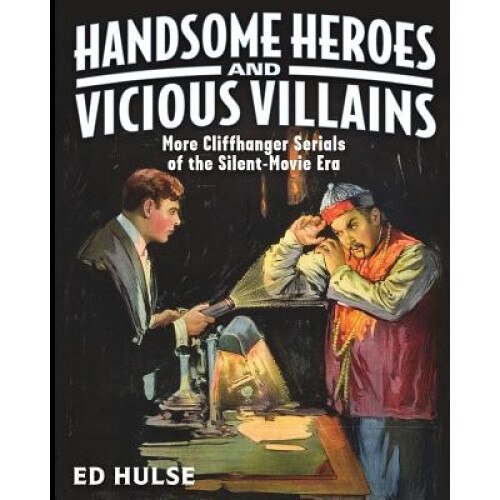 Handsome Heroes and Vicious Villains: More Cliffhanger Serials of the Silent-Movie Era, Ed Hulse (Author)