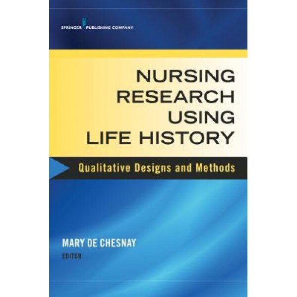 Nursing Research Using Life History: Qualitative Designs and Methods in Nursing - Mary de Chesnay (Editor)