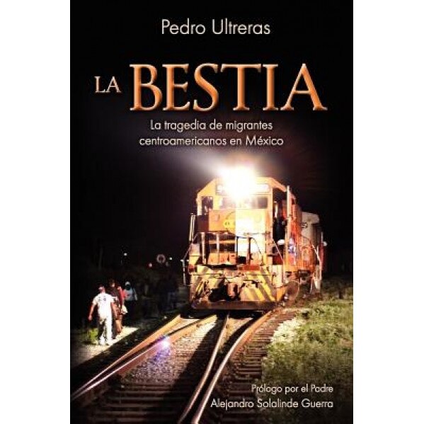 La Bestia, la Tragedia de Migrantes Centroamericanos en Mexico, Pedro Ultreras (Author)