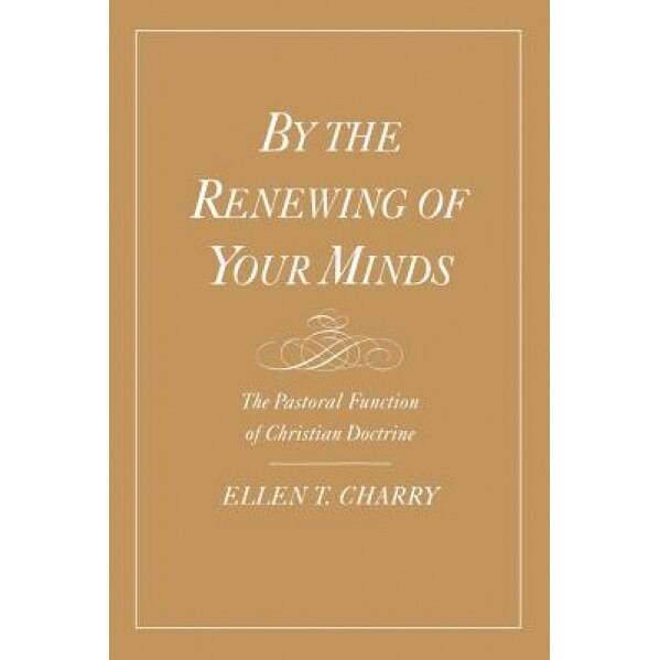 By the Renewing of Your Minds: The Pastoral Function of Christian Doctrine, Ellen Charry (Author)