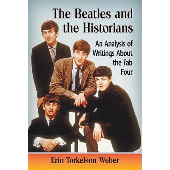 The Beatles and the Historians: An Analysis of Writings about the Fab Four, Erin Torkelson Weber (Author)