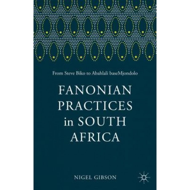 Fanonian Practices in South Africa: From Steve Biko to Abahlali Basemjondolo, Nigel Gibson (Author)