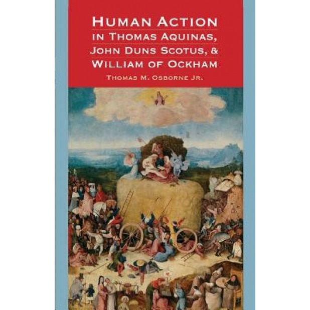 Human Action in Thomas Aquinas, John Duns Scotus, and William of Ockham, Jr. Thomas M. Osborne (Author)