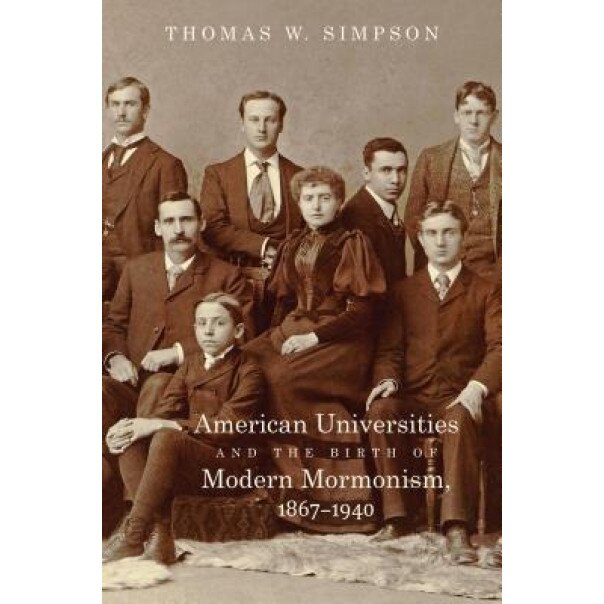 American Universities and the Birth of Modern Mormonism, 1867-1940, Thomas W. Simpson (Author)