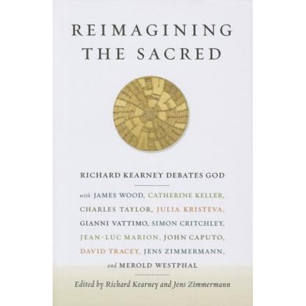 Reimagining the Sacred: Richard Kearney Debates God with James Wood, Catherine Keller, Charles Taylor, Julia Kristeva, Gianni Vattimo, Simon C, Richard Kearney (Editor)