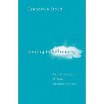 Seeing Is Believing: Experience Jesus Through Imaginative Prayer, Gregory A. Boyd Seeing Is Believing: Experience Jesus Through Imaginative Prayer, Gregory A. Boyd