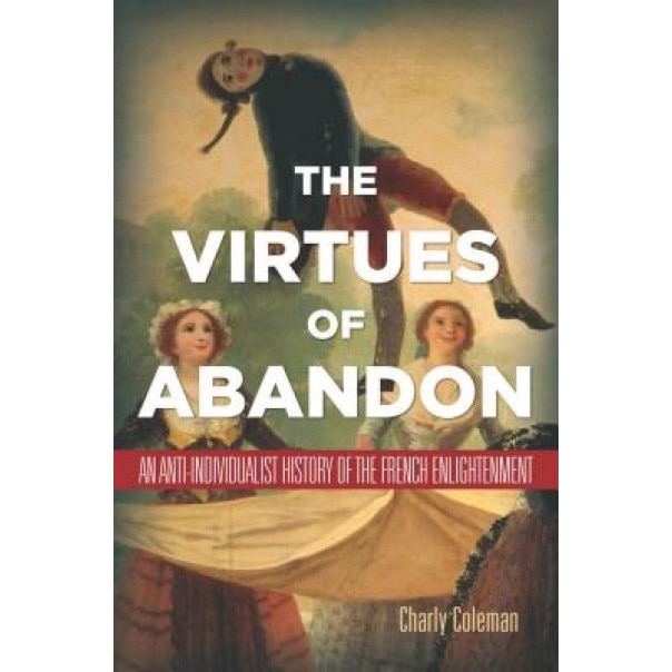 The Virtues of Abandon: An Anti-Individualist History of the French Enlightenment, Charly Coleman (Author)