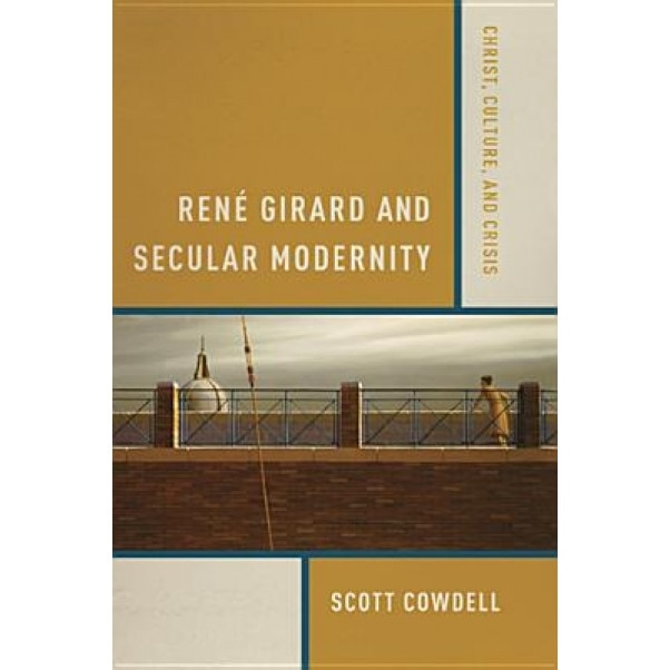 Rene Girard and Secular Modernity: Christ, Culture, and Crisis, Scott Cowdell (Author)