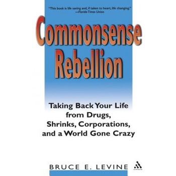 Commonsense Rebellion: Taking Back Your Life from Drugs, Shrinks, Corporations, and a World Gone Crazy, Bruce E. Levine (Author) Commonsense Rebellion: Taking Back Your Life from Drugs, Shrinks, Corporations, and a World Gone Crazy, Bruce E. Levine (Author)