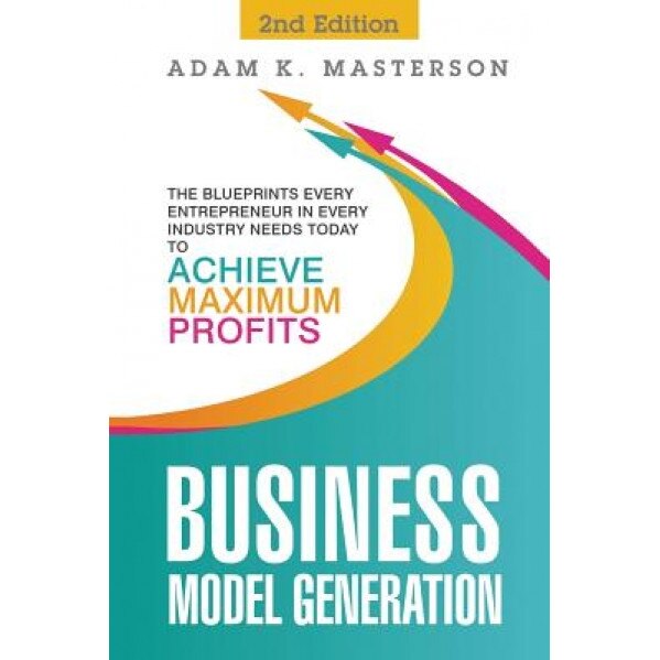 Business Model Generation: The Blueprints Every Entrepreneur in Every Industry Needs Today to Achieve Maximum Profits - 2nd Edition - Adam K. Masterson (Author)