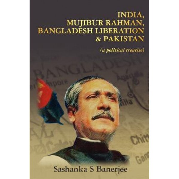 India, Mujibur Rahman, Bangladesh Liberation & Pakistan (a Political Treatise), MR Sashanka S. Banerjee (Author)