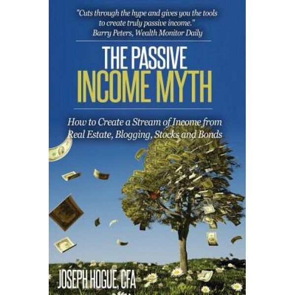 The Passive Income Myth: How to Create a Stream of Income from Real Estate, Blogging, Stocks and Bonds - MR Joseph Hogue (Author)