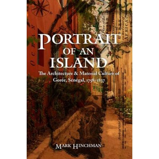 Portrait of an Island: The Architecture and Material Culture of Goree, Senegal, 1758-1837, Mark Hinchman (Author)