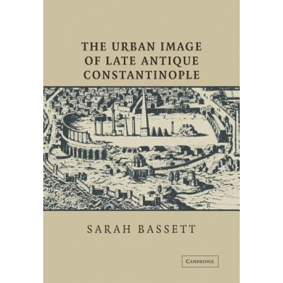 The Urban Image of Late Antique Constantinople, Sarah Bassett (Author)