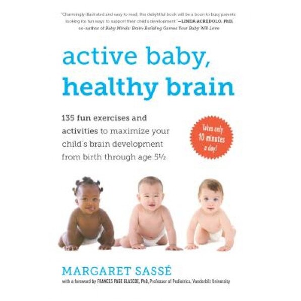 Active Baby, Healthy Brain: 135 Fun Exercises and Activities to Maximize Your Child's Brain Development from Birth Through Age 5 1/2, Margaret Sasse