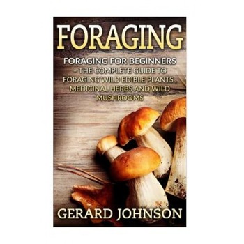 Foraging: Foraging for Beginners - Your Complete Guide on Foraging Medicinal Herbs, Wild Edible Plants and Wild Mushrooms ( Fora, Gerard Johnson (Author) Foraging: Foraging for Beginners - Your Complete Guide on Foraging Medicinal Herbs, Wild Edible Plants and Wild Mushrooms ( Fora, Gerard Johnson (Author)