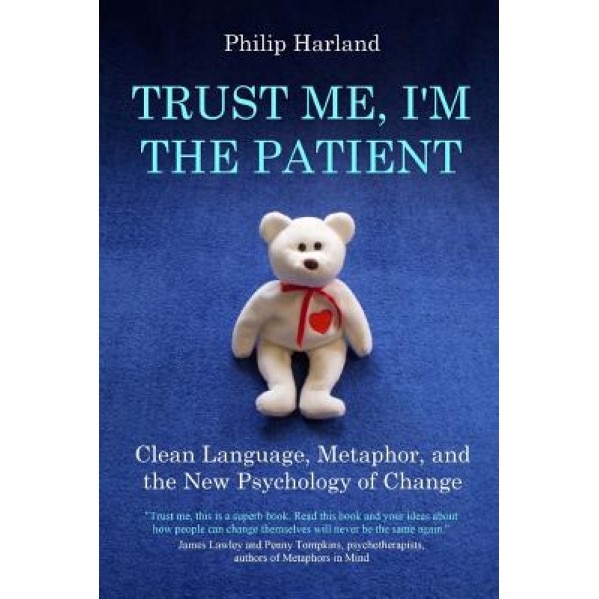Trust Me, I'm the Patient: Clean Language, Metaphor, and the New Psychology of Change - Philip Harland (Author)