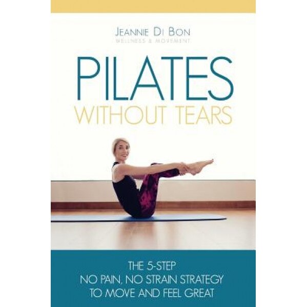 Pilates Without Tears: The 5-Step No Pain, No Strain Strategy to Move and Feel Great, Jeannie Di Bon (Author)