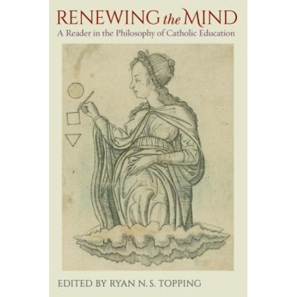 Renewing the Mind: A Reader in the Philosophy of Catholic Education, Ryan N. S. Topping (Author)