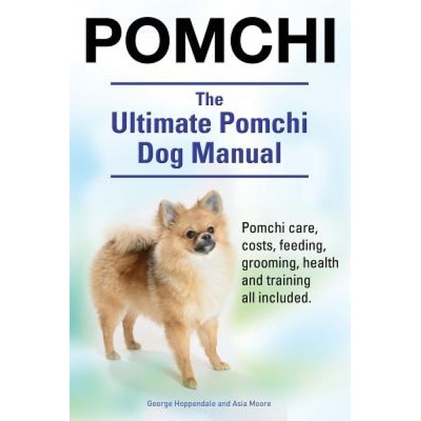 Pomchi. the Ultimate Pomchi Dog Manual. Pomchi Care, Costs, Feeding, Grooming, Health and Training All Included., George Hoppendale (Author)