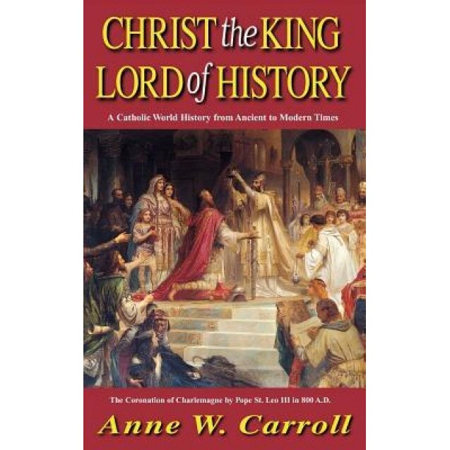 Christ the King Lord of History: A Catholic World History from Ancient to Modern Times, Anne Carroll (Author)