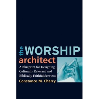The Worship Architect: A Blueprint for Designing Culturally Relevant and Biblically Faithful Services, Constance M. Cherry The Worship Architect: A Blueprint for Designing Culturally Relevant and Biblically Faithful Services, Constance M. Cherry