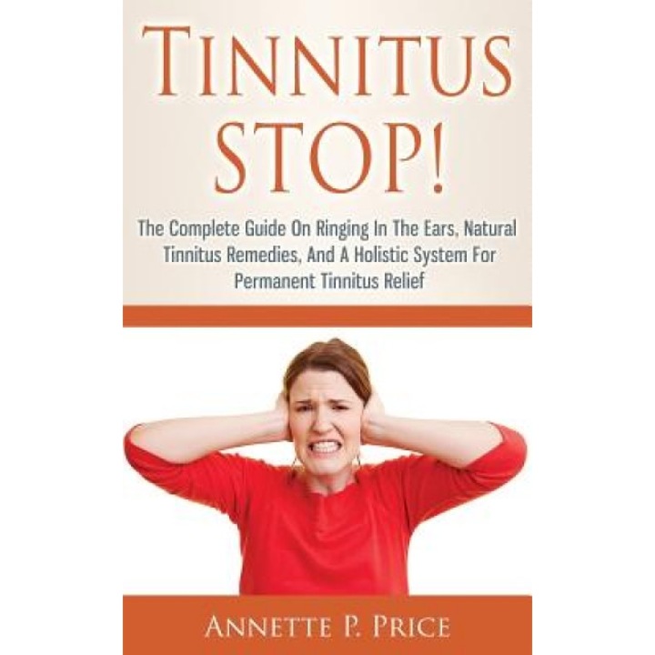 Tinnitus Stop! - The Complete Guide on Ringing in the Ears, Natural Tinnitus Remedies, and a Holistic System for Permanent Tinnitus Relief, Annette P. Price (Author)