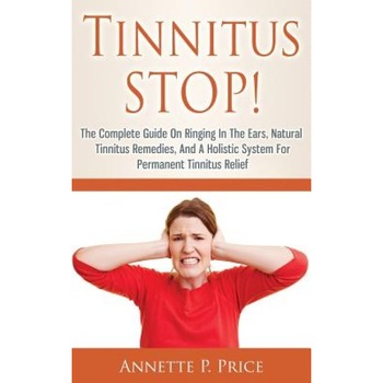 Tinnitus Stop! - The Complete Guide on Ringing in the Ears, Natural Tinnitus Remedies, and a Holistic System for Permanent Tinnitus Relief, Annette P. Price (Author) Tinnitus Stop! - The Complete Guide on Ringing in the Ears, Natural Tinnitus Remedies, and a Holistic System for Permanent Tinnitus Relief, Annette P. Price (Author)