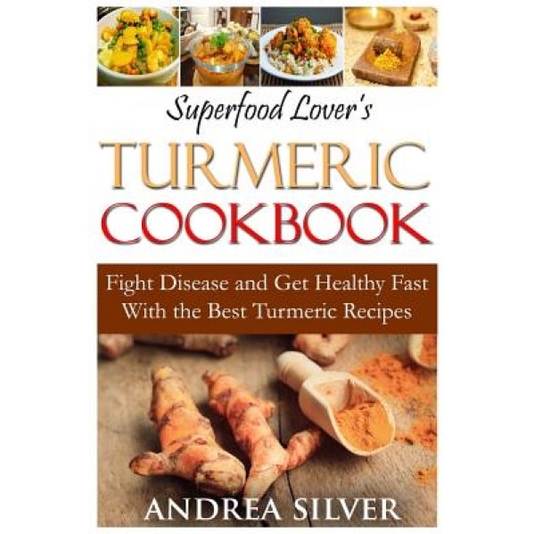 Superfood Lover's Turmeric Cookbook: Fight Disease and Get Healthy Fast with the Best Turmeric Recipes, Andrea Silver (Author)