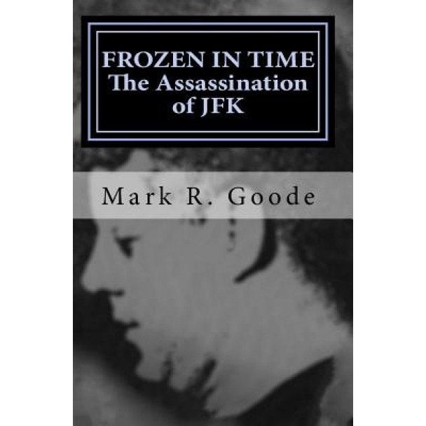 Frozen in Time: The Assassination of JFK: Critical Insights and Analysis, MR Mark Richard Goode (Author)