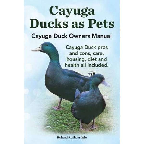 Cayuga Ducks as Pets. Cayuga Duck Owners Manual. Cayuga Duck Pros and Cons, Care, Housing, Diet and Health All Included., Robert Ruthersdale (Author)