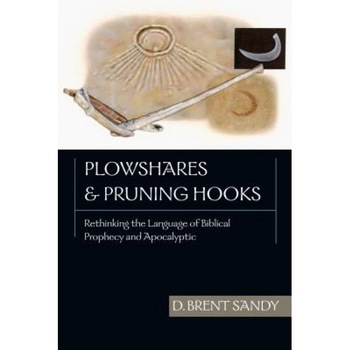 Plowshares & Pruning Hooks: Rethinking the Language of Biblical Prophecy and Apocalyptic, D. Brent Sandy Plowshares & Pruning Hooks: Rethinking the Language of Biblical Prophecy and Apocalyptic, D. Brent Sandy