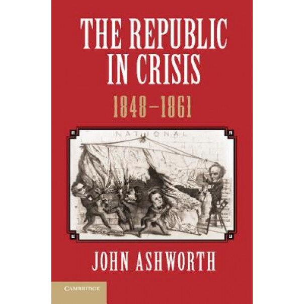 The Republic in Crisis, 1848 1861, John Ashworth (Author)