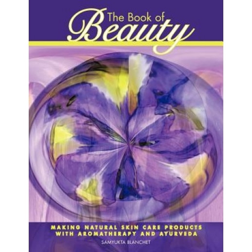 The Book of Beauty: Making Natural Skin Care Products with Aromatherapy and Ayurveda - Samyukta Blanchet (Author)