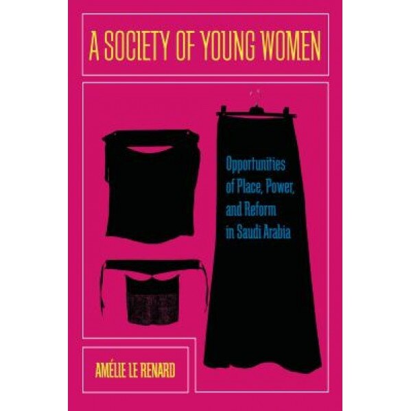 A Society of Young Women: Opportunities of Place, Power, and Reform in Saudi Arabia, Amelie Le Renard (Author)