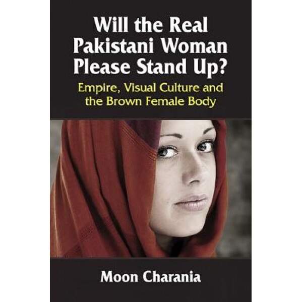 Will the Real Pakistani Woman Please Stand Up?: Empire, Visual Culture and the Brown Female Body, Moon Charania (Author)