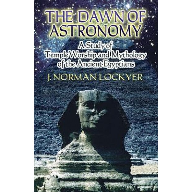 The Dawn of Astronomy: A Study of Temple Worship and Mythology of the Ancient Egyptians, J. Norman Lockyer (Author)