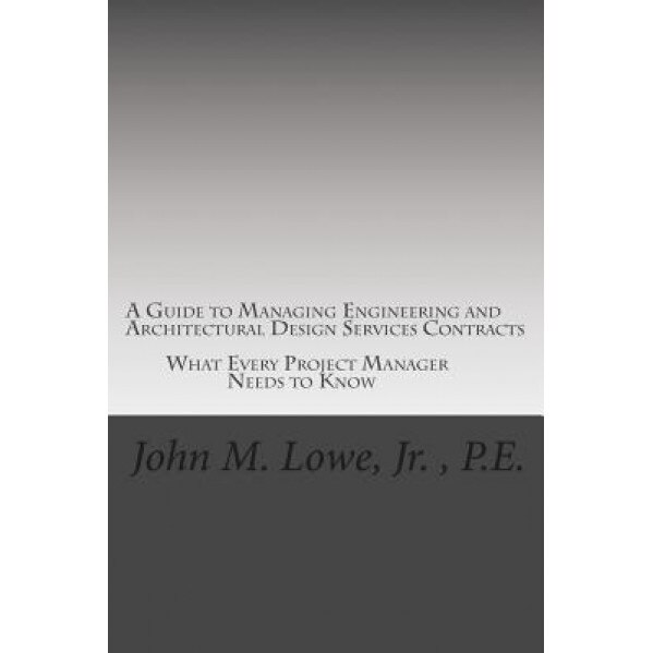A Guide to Managing Engineering and Architectural Design Services Contracts: What Every Project Manager Needs to Know, MR John M. Lowe Jr (Author)