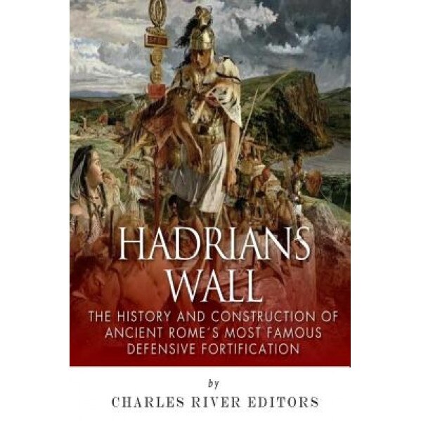 Hadrian's Wall: The History and Construction of Ancient Rome's Most Famous Defensive Fortification, Charles River Editors (Author)