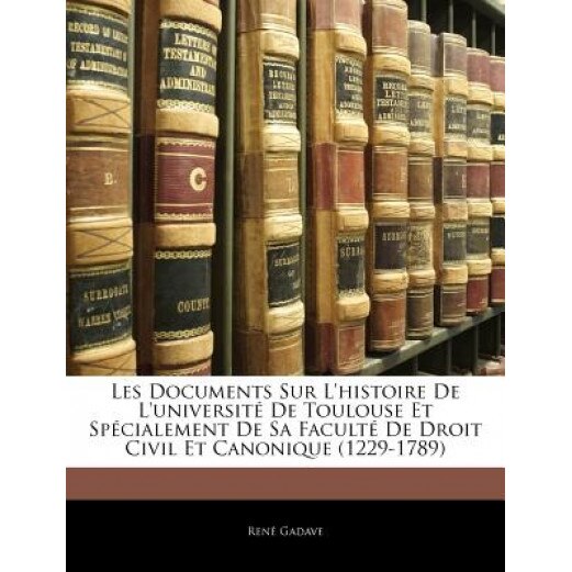 Les Documents Sur L'Histoire de L'Universit de Toulouse Et Spcialement de Sa Facult de Droit Civil Et Canonique (1229-1789), Ren Gadave (Author)