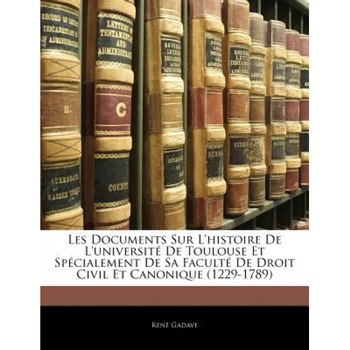 Les Documents Sur L'Histoire de L'Universit de Toulouse Et Spcialement de Sa Facult de Droit Civil Et Canonique (1229-1789), Ren Gadave (Author) Les Documents Sur L'Histoire de L'Universit de Toulouse Et Spcialement de Sa Facult de Droit Civil Et Canonique (1229-1789), Ren Gadave (Author)