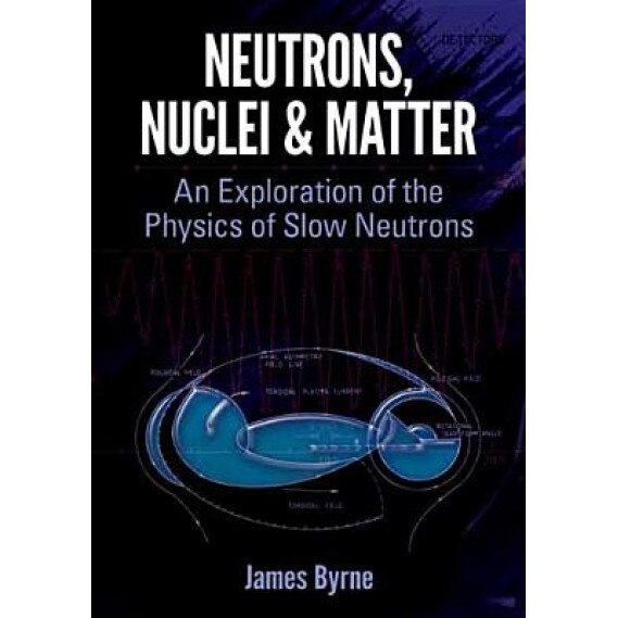 Neutrons, Nuclei and Matter: An Exploration of the Physics of Slow Neutrons, James Byrne (Author)